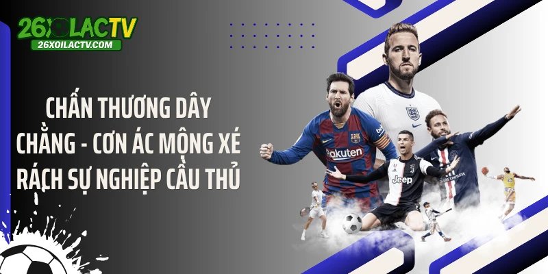 Chấn Thương Dây Chằng - Cơn Ác Mộng Xé Rách Sự Nghiệp Cầu Thủ